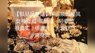 【极品反差婊】深圳顶级楼凤女神夏夏-高颜值，轻素颜，很真实，很漂亮，无套狂艹，爽爽爽！！