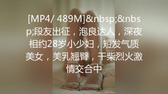 [MP4/ 489M]&nbsp;&nbsp;段友出征，泡良达人，深夜相约28岁小少妇，短发气质美女，美乳翘臀，干柴烈火激情交合中