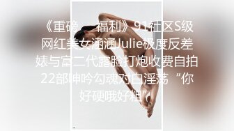 《重磅❤️福利》91社区S级网红美女涵涵Julie极度反差婊与富二代露脸打炮收费自拍22部呻吟勾魂对白淫荡“你好硬哦好粗”