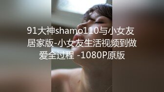 91大神shamo110与小女友 居家版-小女友生活视频到做爱全过程 -1080P原版