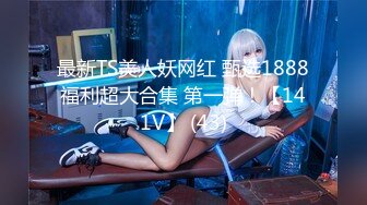 最新TS美人妖网红 甄选1888福利超大合集 第一弹！【141V】 (43)