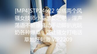 [MP4]STP24622 勾搭两个风骚女技师小哥想要啪啪，淫声荡语不断撩骚动手动脚扒光玩奶各种爆草，还让骚女打电话草她好刺激 VIP2209