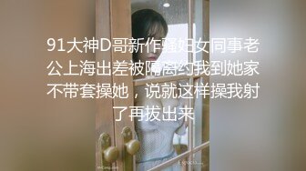 91大神D哥新作骚妇女同事老公上海出差被隔离约我到她家不带套操她，说就这样操我射了再拔出来