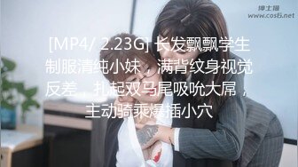 [MP4/ 2.23G] 长发飘飘学生制服清纯小妹，满背纹身视觉反差，扎起双马尾吸吮大屌，主动骑乘爆插小穴