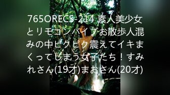 765ORECS-214 素人美少女とリモコンバイブお散歩人混みの中ピクピク震えてイキまくってしまう女子たち！すみれさん(19才)まおさん(20才)