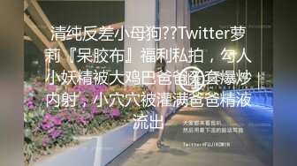 清纯反差小母狗??Twitter萝莉『呆胶布』福利私拍，勾人小妖精被大鸡巴爸爸无套爆炒内射，小穴穴被灌满爸爸精液流出