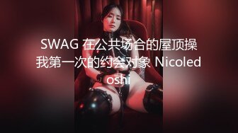 SWAG 在公共场合的屋顶操我第一次的约会对象 Nicoledoshi