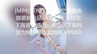 [MP4]STP27770 星空无限传媒最新出品XKTC006 Jk校花下海援交日记--老公欠下高利贷为钱下海出卖肉体 VIP0600