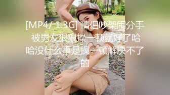 [MP4/ 1.3G] 情侣吵架闹分手 被男友狠狠操一顿就好了哈哈没什么事是操一顿解决不了的