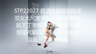 STP22027 超清纯颜值姐妹花双女大尺度秀&nbsp;&nbsp;脱下丁字裤翘起屁股 互相揉捏掰穴菊花展示 ，屁股叠罗汉拨开丁字裤诱惑