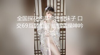 全国探花约草鸭舌帽妹子 口交69互舔扣逼 抽插猛操呻吟娇喘