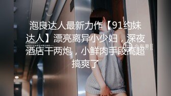 泡良达人最新力作【91约妹达人】漂亮离异小少妇，深夜酒店干两炮，小鲜肉手段高超搞爽了