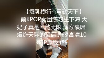 ♡♥【爆乳横行☆重磅天下】♡♥前KPOP女团练习生下海 大奶子真是风韵无限 深喉裹屌 爆炸天际的骚逼诱惑 高清1080P原版 (3)