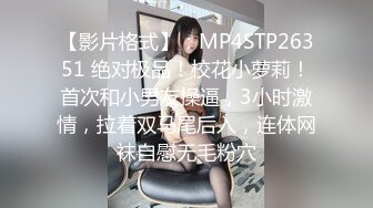 【影片格式】：MP4STP26351 绝对极品！校花小萝莉！首次和小男友操逼，3小时激情，拉着双马尾后入，连体网袜自慰无毛粉穴