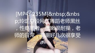 [MP4/ 235M]&nbsp;&nbsp;玲珑身段网红舞蹈老师黑丝，性瘾患者，很嫩很耐操，老师的日常，高潮好几次很享受