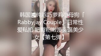 ✨韩国清纯乖巧萝莉小母狗「Rabbyjay Couple」日常性爱私拍 肥臀粉嫩馒头逼美少女【第七弹】