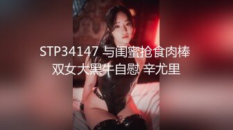 STP34147 与闺蜜抢食肉棒 双女大黑牛自慰 辛尤里