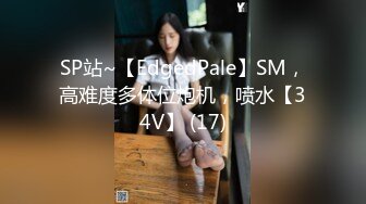 SP站~【EdgedPale】SM，高难度多体位炮机，喷水【34V】 (17)