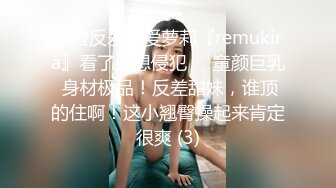 露脸反差可爱萝莉『remukira』看了就想侵犯❤️童颜巨乳 身材极品！反差甜妹，谁顶的住啊！这小翘臀操起来肯定很爽 (3)