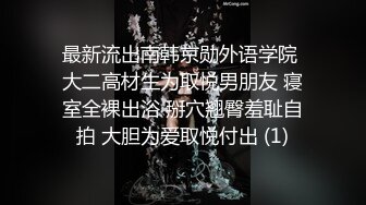 最新流出南韩京勋外语学院 大二高材生为取悦男朋友 寝室全裸出浴 掰穴翘臀羞耻自拍 大胆为爱取悦付出 (1)