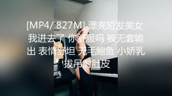 [MP4/ 827M] 漂亮短发美女 我进去了 你舒服吗 被无套输出 表情舒坦 无毛鲍鱼 小娇乳 拔吊射肚皮