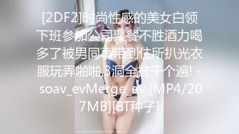 [2DF2]时尚性感的美女白领下班参加公司聚餐不胜酒力喝多了被男同事带到住所扒光衣服玩弄啪啪,3洞全被干个遍! - soav_evMerge_ev [MP4/207MB][BT种子]