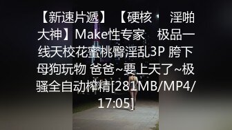 【新速片遞】 【硬核❤️淫啪大神】Make性专家✨ 极品一线天校花蜜桃臀淫乱3P 胯下母狗玩物 爸爸~要上天了~极骚全自动榨精[281MB/MP4/17:05]