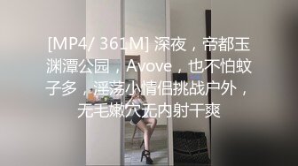 [MP4/ 361M] 深夜，帝都玉渊潭公园，Avove，也不怕蚊子多，淫荡小情侣挑战户外，无毛嫩穴无内射干爽