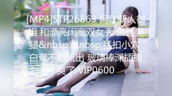 [MP4]STP26863 网红新人御姐 和漂亮闺蜜双女秀 白丝美腿&nbsp;&nbsp;猛扣小穴 白浆不断流出 玻璃棒深插搞爽了 VIP0600