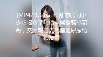 [MP4/ 1.11G] 淫乱的房间小少妇喝多了赌债肉偿撩骚小哥哥，交大鸡巴无毛骚逼尿尿给狼友看