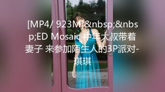 [MP4/ 923M]&nbsp;&nbsp;ED Mosaic 中年大叔带着妻子 来参加陌生人的3P派对-琪琪