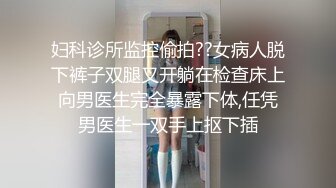 妇科诊所监控偷拍??女病人脱下裤子双腿叉开躺在检查床上向男医生完全暴露下体,任凭男医生一双手上抠下插