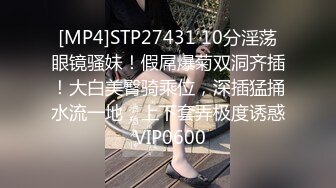 [MP4]STP27431 10分淫荡眼镜骚妹！假屌爆菊双洞齐插！大白美臀骑乘位，深插猛捅水流一地，上下套弄极度诱惑 VIP0600