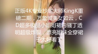 正版4K专业抄底大师KingK重磅二期，万象城美女如云，CD超多极品小姐姐裙内骚丁透明超级炸裂，漂亮姐妹全穿裙子太好看了