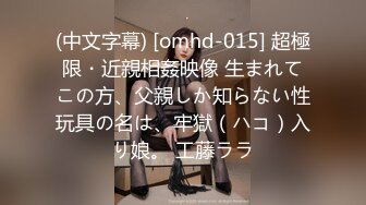 (中文字幕) [omhd-015] 超極限・近親相姦映像 生まれてこの方、父親しか知らない性玩具の名は、牢獄（ハコ）入り娘。 工藤ララ