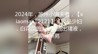 2024年，苏州小满夫妻，【xiaoman12121】，极品少妇，白花花的大屁股流出精液，期待单男