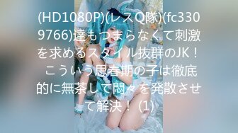 (HD1080P)(レスQ隊)(fc3309766)達もつまらなくて刺激を求めるスタイル抜群のJK！ こういう思春期の子は徹底的に無茶して悶々を発散させて解決！ (1)