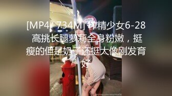 [MP4/ 734M] 榨精少女6-28 高挑长腿萝莉全身粉嫩，挺瘦的但是奶子还挺大像刚发育好