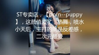 ST专卖店，【porn--puppy】，这颜值爱了，热舞，喷水小天后，主打的就是反差感，二次元最爱