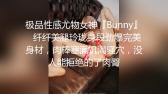 极品性感尤物女神『Bunny』✿纤纤美腿玲珑身段劲爆完美身材，肉棒塞满饥渴骚穴，没人能拒绝的了肉臀