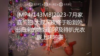 [MP4/143MB]2023-7月家庭偷拍 大叔深夜终于盼到外出归来的媳妇迫不及待扒光衣服上床啪啪