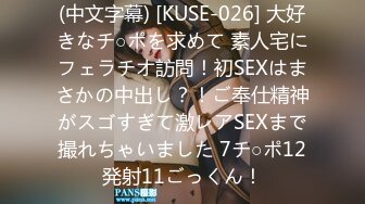 (中文字幕) [KUSE-026] 大好きなチ○ポを求めて 素人宅にフェラチオ訪問！初SEXはまさかの中出し？！ご奉仕精神がスゴすぎて激レアSEXまで撮れちゃいました 7チ○ポ12発射11ごっくん！