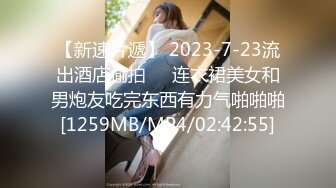 【新速片遞】 2023-7-23流出酒店偷拍❤️连衣裙美女和男炮友吃完东西有力气啪啪啪[1259MB/MP4/02:42:55]