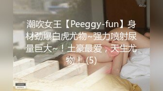 潮吹女王【Peeggy-fun】身材劲爆白虎尤物~强力喷射尿量巨大~！土豪最爱，天生尤物！ (5)