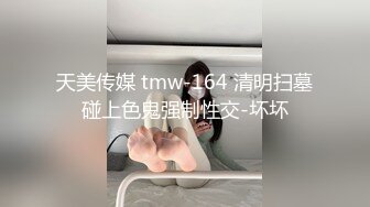 天美传媒 tmw-164 清明扫墓碰上色鬼强制性交-坏坏