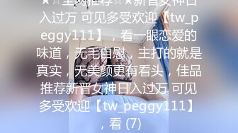 ★☆全网推荐☆★新晋女神日入过万 可见多受欢迎【tw_peggy111】，看一眼恋爱的味道，无毛自慰，主打的就是真实，无美颜更有看头，佳品推荐新晋女神日入过万 可见多受欢迎【tw_peggy111】，看 (7)