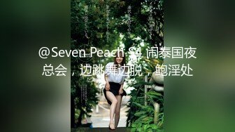 @Seven Peach S4 闹泰国夜总会，边跳舞边脱，鲍淫处