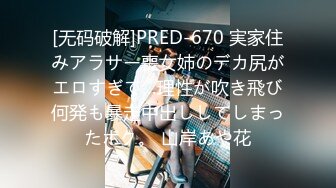 [无码破解]PRED-670 実家住みアラサー喪女姉のデカ尻がエロすぎて…理性が吹き飛び何発も暴走中出ししてしまったボク。 山岸あや花