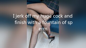 I jerk off my huge cock and finish with a fountain of sperm