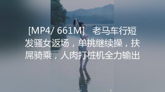 [MP4/ 661M]   老马车行短发骚女返场，单挑继续操，扶屌骑乘，人肉打桩机全力输出